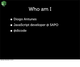 Who am I
• Diogo Antunes
• JavaScript developer @ SAPO
• @dicode
Saturday, November 13, 2010
 