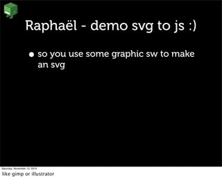 Raphaël - demo svg to js :)
• so you use some graphic sw to make
an svg
Saturday, November 13, 2010
like gimp or illustrator
 
