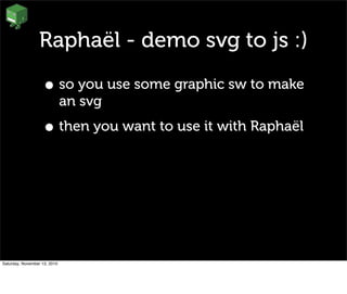 Raphaël - demo svg to js :)
• so you use some graphic sw to make
an svg
• then you want to use it with Raphaël
Saturday, November 13, 2010
 