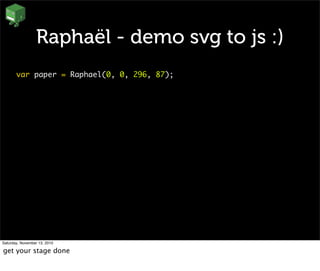 Raphaël - demo svg to js :)
var paper = Raphael(0, 0, 296, 87);
Saturday, November 13, 2010
get your stage done
 