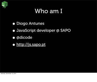 Who am I
• Diogo Antunes
• JavaScript developer @ SAPO
• @dicode
• http://js.sapo.pt
Saturday, November 13, 2010
 