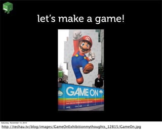 let’s make a game!
Saturday, November 13, 2010
http://techau.tv/blog/images/GameOnExhibitionmythoughts_12815/GameOn.jpg
 