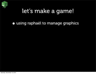 let’s make a game!
• using raphaël to manage graphics
Saturday, November 13, 2010
 