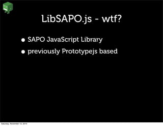 LibSAPO.js - wtf?
• SAPO JavaScript Library
• previously Prototypejs based
Saturday, November 13, 2010
 