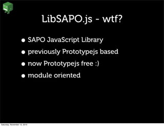 LibSAPO.js - wtf?
• SAPO JavaScript Library
• previously Prototypejs based
• now Prototypejs free :)
• module oriented
Saturday, November 13, 2010
 