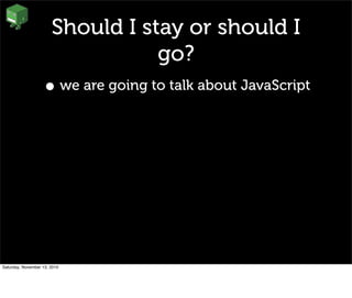 Should I stay or should I
go?
• we are going to talk about JavaScript
Saturday, November 13, 2010
 