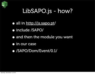 LibSAPO.js - how?
• all in http://js.sapo.pt/
• include /SAPO/
• and then the module you want
• in our case
• /SAPO/Dom/Event/0.1/
Saturday, November 13, 2010
 