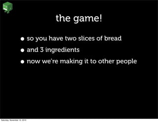 the game!
• so you have two slices of bread
• and 3 ingredients
• now we’re making it to other people
Saturday, November 13, 2010
 