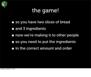the game!
• so you have two slices of bread
• and 3 ingredients
• now we’re making it to other people
• so you need to put the ingredients
• in the correct amount and order
Saturday, November 13, 2010
 