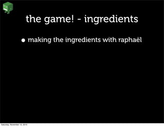 the game! - ingredients
• making the ingredients with raphaël
Saturday, November 13, 2010
 
