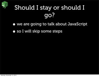Should I stay or should I
go?
• we are going to talk about JavaScript
• so I will skip some steps
Saturday, November 13, 2010
 