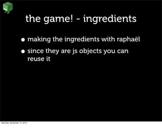 the game! - ingredients
• making the ingredients with raphaël
• since they are js objects you can
reuse it
Saturday, November 13, 2010
 