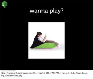 wanna play?
Saturday, November 13, 2010
http://common1.csnimages.com/lf/1/hash/2328/2773778/1/Jaxx-Jr-Kids-Foam-Bean-
Bag-Gamer-Chair.jpg
 