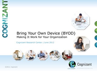Bring Your Own Device (BYOD)
              Making It Work for Your Organization
              Cognizant Research Center | June 2012




©2012, Cognizant
 