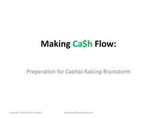Making Ca$h Flow:

              Preparation for Capital-Raising Brainstorm




copyright 2008 Marian Hodges   www.SparkActionNow.com
 