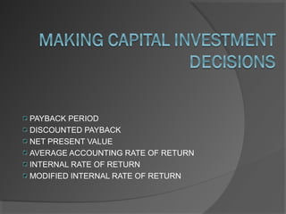 PAYBACK PERIOD
DISCOUNTED PAYBACK
NET PRESENT VALUE
AVERAGE ACCOUNTING RATE OF RETURN
INTERNAL RATE OF RETURN
MODIFIED INTERNAL RATE OF RETURN
 