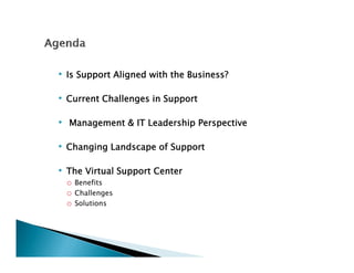 • Is Support Aligned with the Business?

• Current Challenges in Support

• Management & IT Leadership Perspective
                     d h

• Changing Landscape of Support

• The Virtual Support Center
 o Benefits
 o Challenges
 o Solutions
 