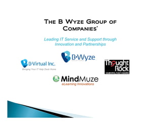The B Wyze Group of
                         Companies’
                    Leading IT Service and Support through
                         Innovation and Partnerships




Bringing Your IT Help Desk Home
    g g             p




                                  eLearning Innovations
 