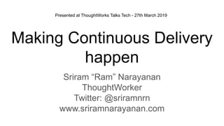 Making Continuous Delivery
happen
Sriram “Ram” Narayanan
ThoughtWorker
Twitter: @sriramnrn
www.sriramnarayanan.com
Presented at ThoughtWorks Talks Tech - 27th March 2019
 