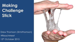 Making
Challenge
Stick
Drew Thomson (@mrthomson)
#ReachMeet
13th October 2015
 