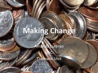 Making Change Amanda Luteran USC Thematic Unit 
