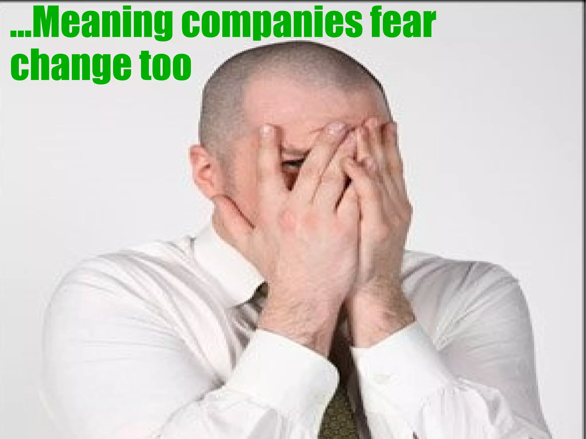 ...Meaning companies fear
change too
 