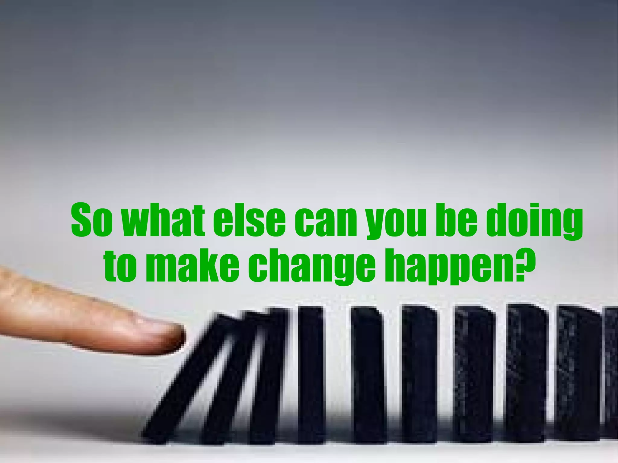 So what else can you be doing
  to make change happen?
 