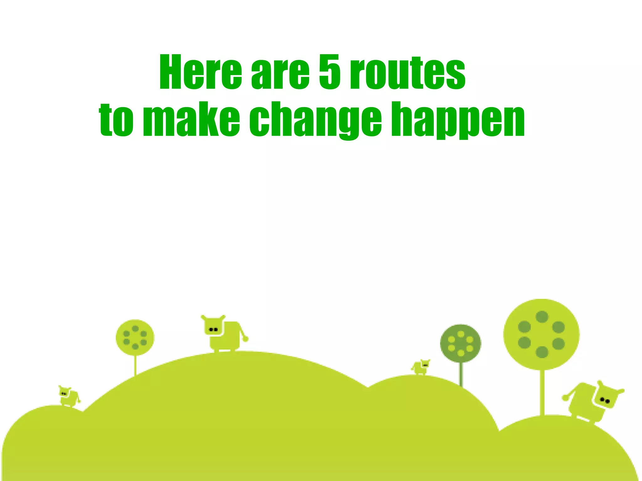 Here are 5 routes
to make change happen
 