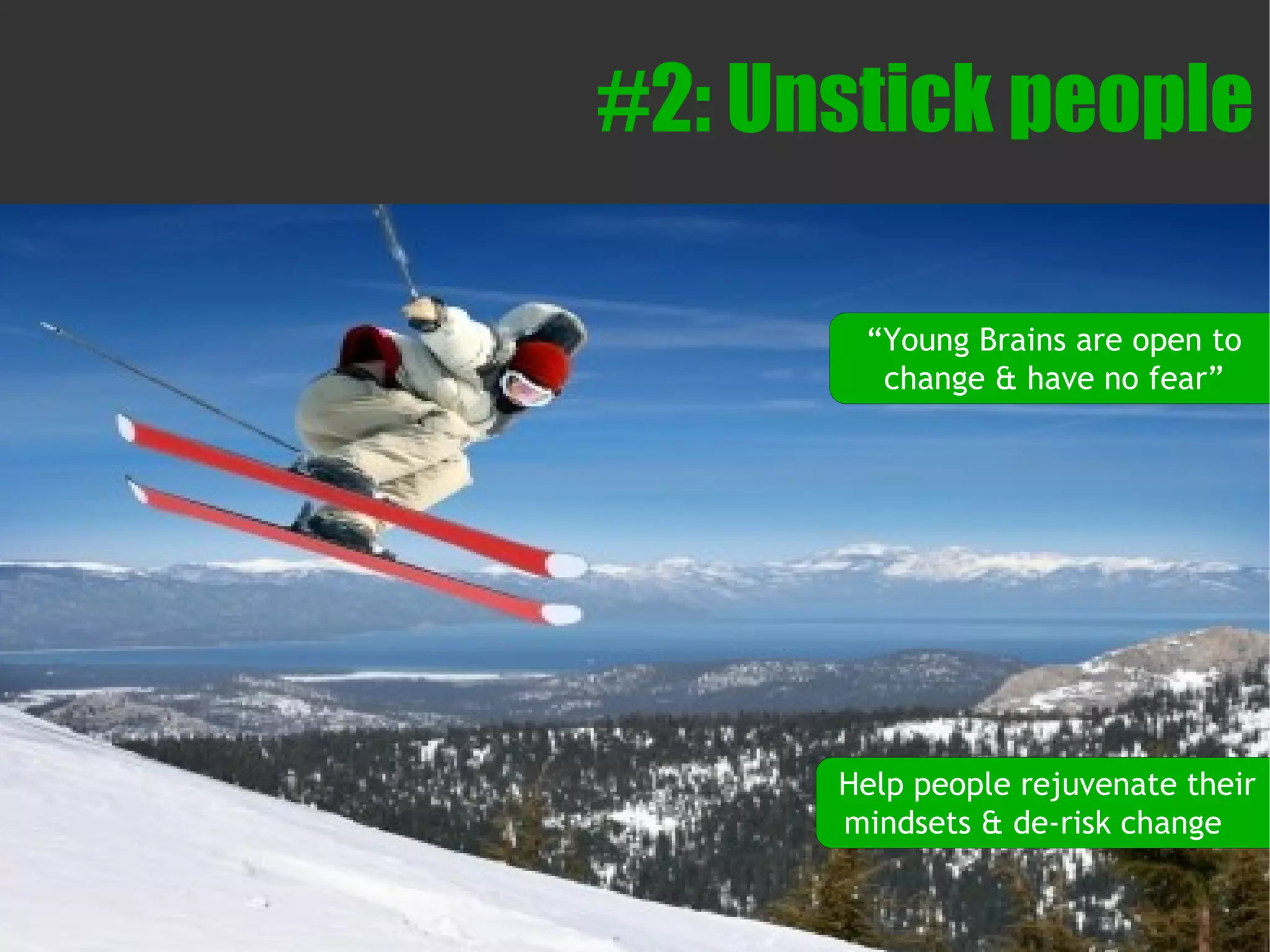 #2: Unstick people

       “Young Brains are open to
        change & have no fear”




      Help people rejuvenate their
      mindsets & de-risk change
 