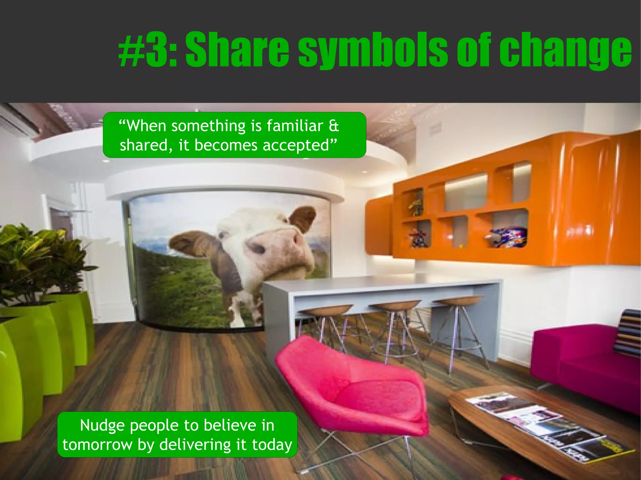 #3: Share symbols of change
       “When something is familiar &
       shared, it becomes accepted”




  Nudge people to believe in
tomorrow by delivering it today
 