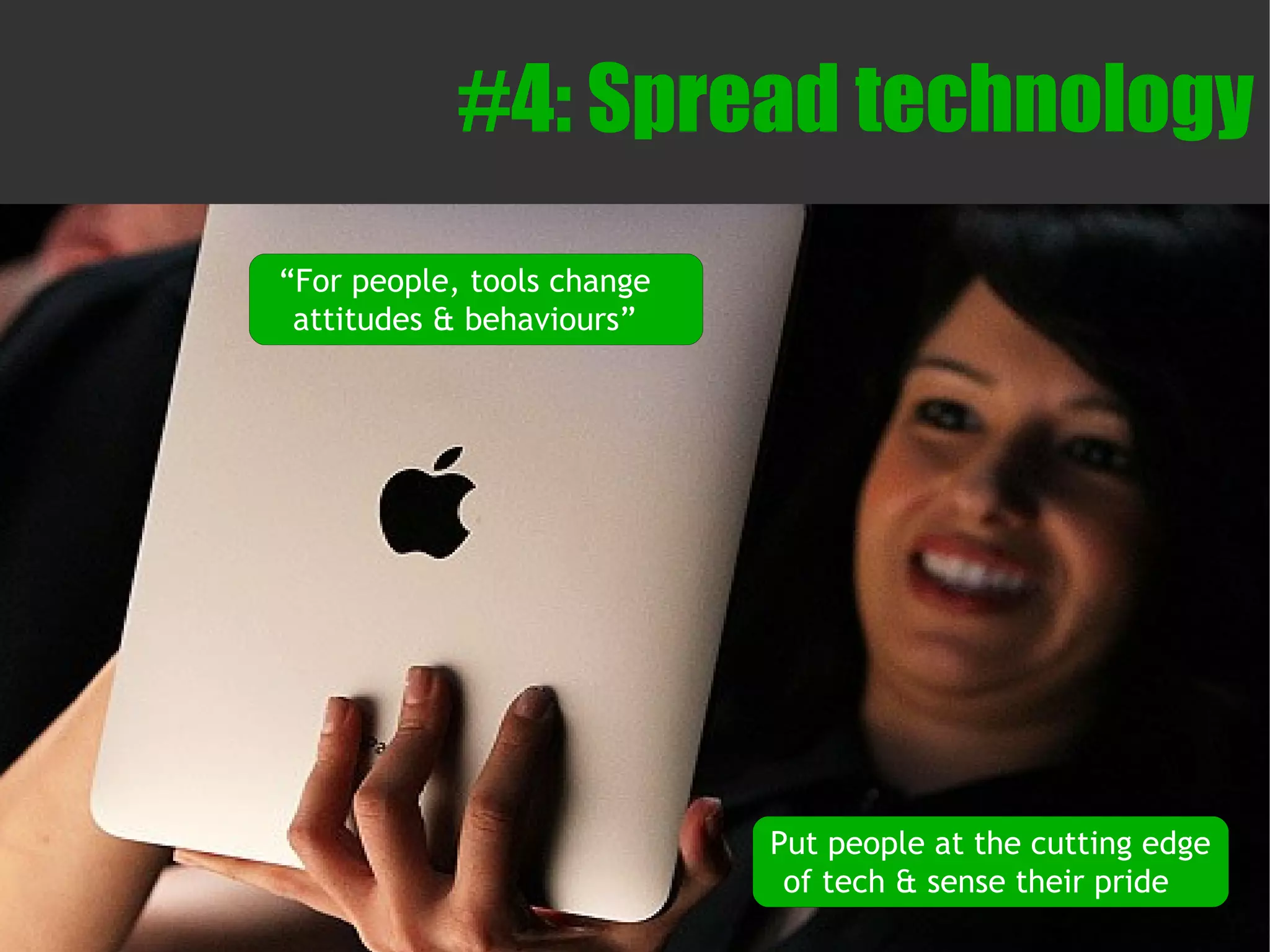 #4: Spread technology
“For people, tools change
 attitudes & behaviours”




                            Put people at the cutting edge
                             of tech & sense their pride
 