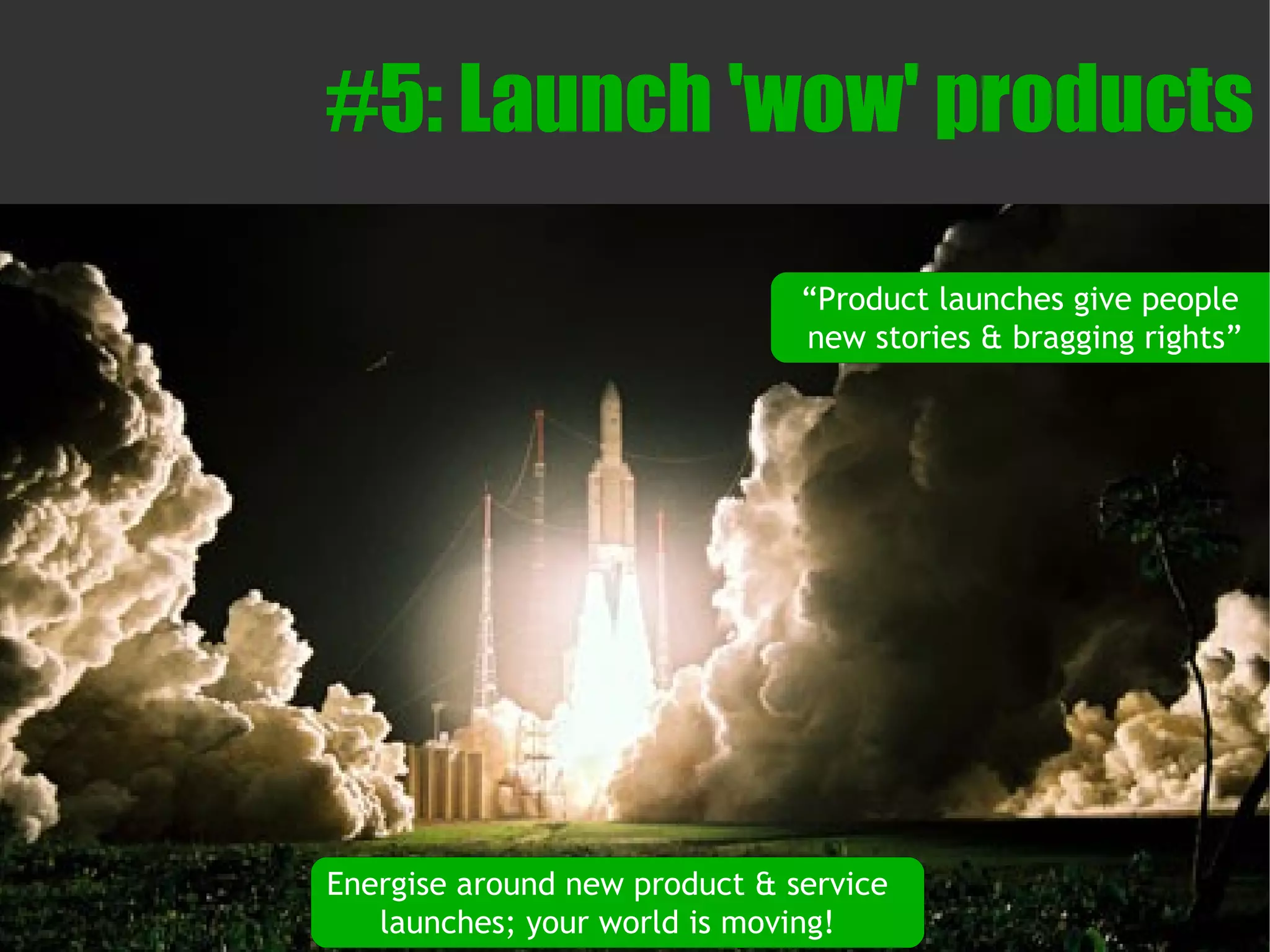 #5: Launch 'wow' products

                               “Product launches give people
                               new stories & bragging rights”




Energise around new product & service
   launches; your world is moving!
 