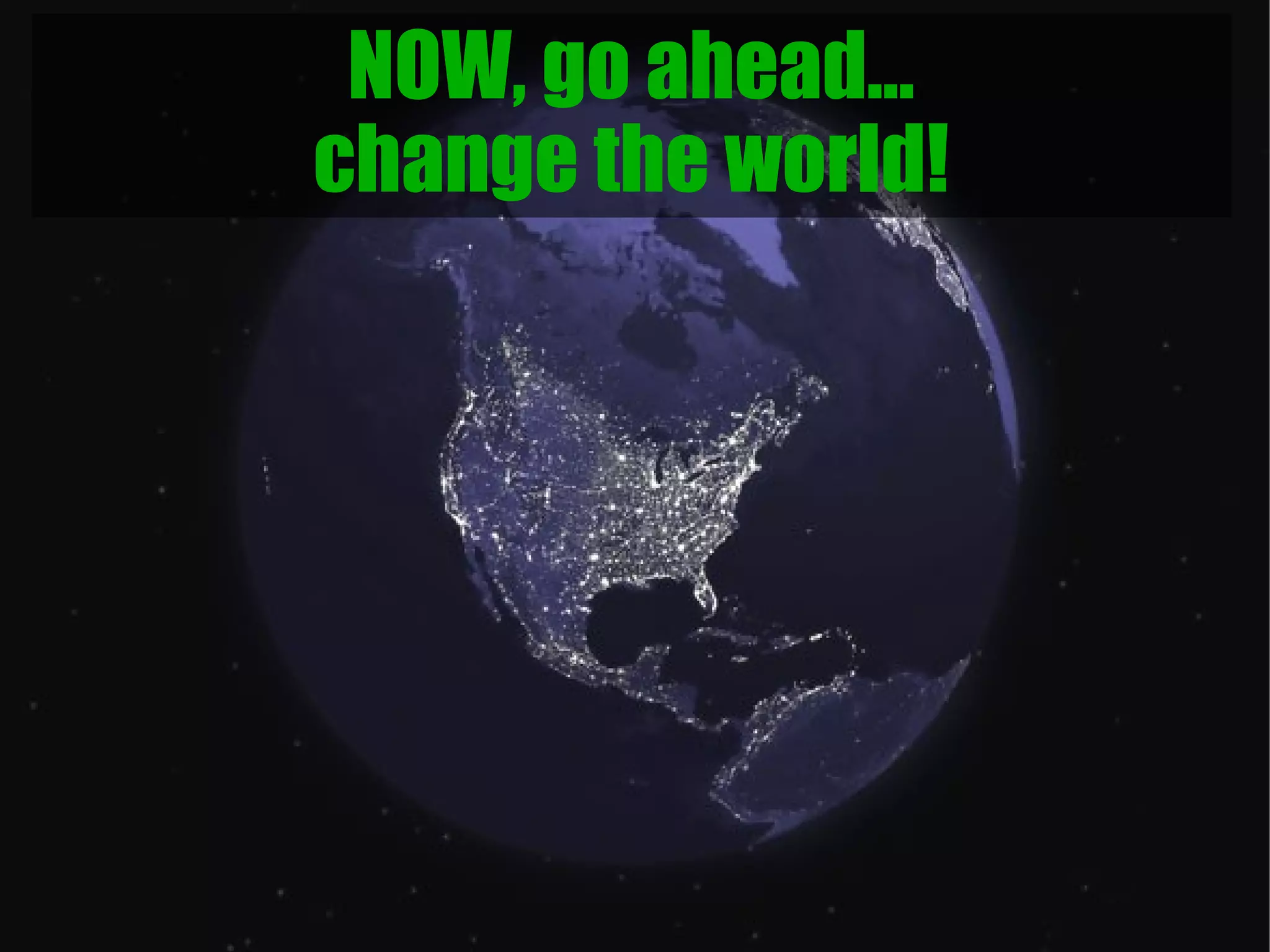 NOW, go ahead...
change the world!
 