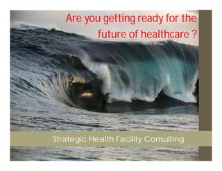 Are you getting ready for the
          future of healthcare ?




Strategic Health Facility Consulting
 