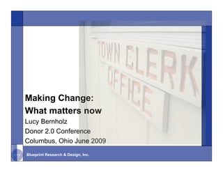 Making Change:
What matters now
Lucy Bernholz
Donor 2.0 Conference
Columbus, Ohio June 2009
Blueprint Research & Design, Inc.
 