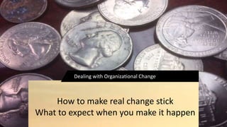 Dealing with Organizational Change
How to make real change stick
What to expect when you make it happen
 