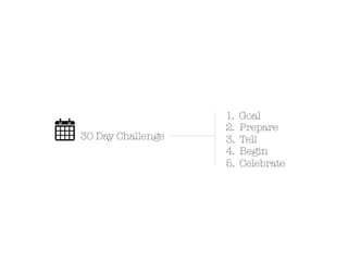 1.   Goal
                   2.   Prepare
30 Day Challenge   3.   Tell
                   4.   Begin
                   5.   Celebrate
 