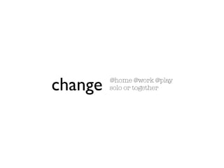 change   @home @work @play
         solo or together
 