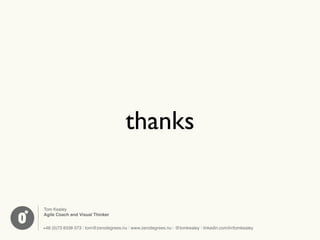 thanks


Tom Kealey
Agile Coach and Visual Thinker


+46 (0)73 8338 073 | tom@zerodegrees.nu | www.zerodegrees.nu | @tomkealey | linkedin.com/in/tomkealey
 