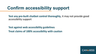 Confirm accessibility support
Test any pre-built chatbot control thoroughly, it may not provide good
accessibility support...
