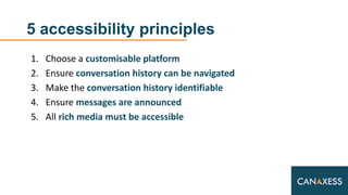 5 accessibility principles
1. Choose a customisable platform
2. Ensure conversation history can be navigated
3. Make the c...