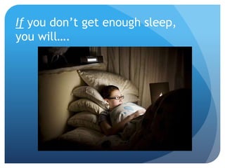 If you don’t get enough sleep,
you will….
 