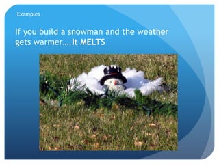 Examples
If you build a snowman and the weather
gets warmer….It MELTS
 
