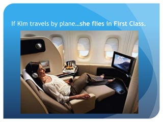 If Kim travels by plane…she flies in First Class.
 