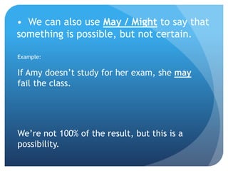 • We can also use May / Might to say that
something is possible, but not certain.
Example:
If Amy doesn’t study for her exam, she may
fail the class.
We’re not 100% of the result, but this is a
possibility.
 