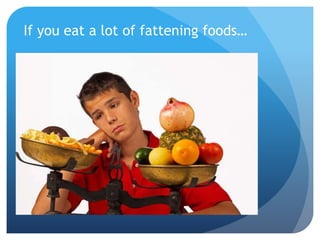 If you eat a lot of fattening foods…
 