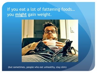 If you eat a lot of fattening foods…
you might gain weight.
(but sometimes, people who eat unhealthy, stay slim)
 