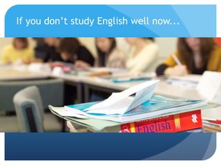 If you don’t study English well now...
 