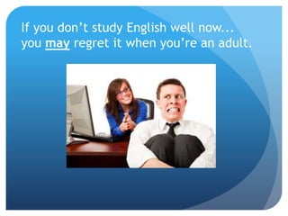 If you don’t study English well now...
you may regret it when you’re an adult.
 