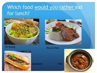 Which food would you rather eat
for lunch?
Mì Quảng Rice & Pork
Sandwich Fish
 